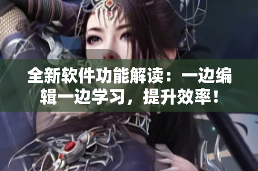 全新軟件功能解讀：一邊編輯一邊學習，提升效率！