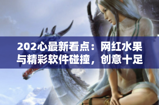 202心最新看點(diǎn)：網(wǎng)紅水果與精彩軟件碰撞，創(chuàng)意十足！