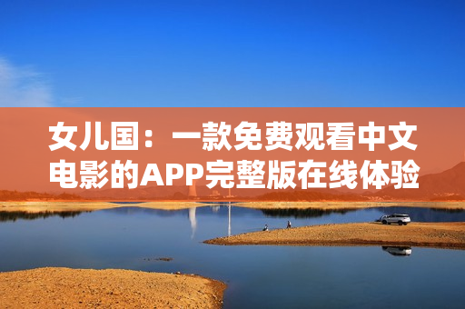 女兒國(guó)：一款免費(fèi)觀看中文電影的APP完整版在線體驗(yàn)