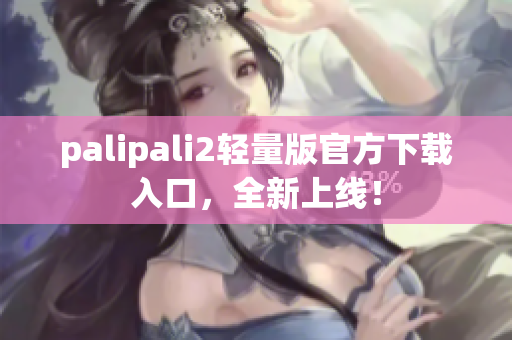 palipali2輕量版官方下載入口，全新上線！