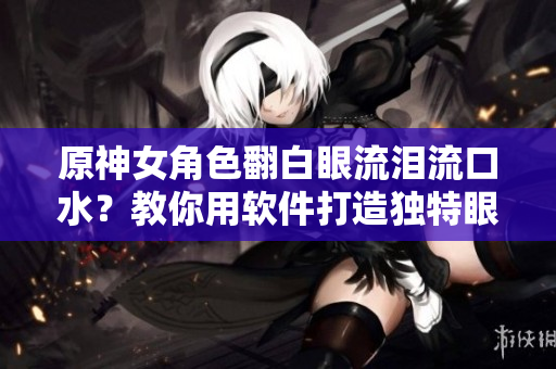 原神女角色翻白眼流淚流口水？教你用軟件打造獨特眼神效果！