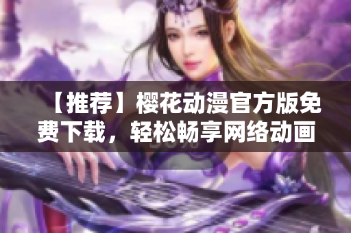 【推薦】櫻花動漫官方版免費下載，輕松暢享網(wǎng)絡(luò)動畫軟件!