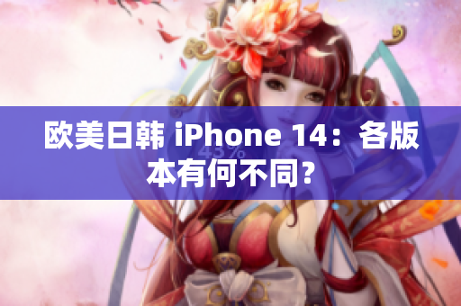 歐美日韓 iPhone 14：各版本有何不同？