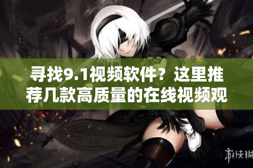尋找9.1視頻軟件？這里推薦幾款高質(zhì)量的在線(xiàn)視頻觀(guān)看軟件！