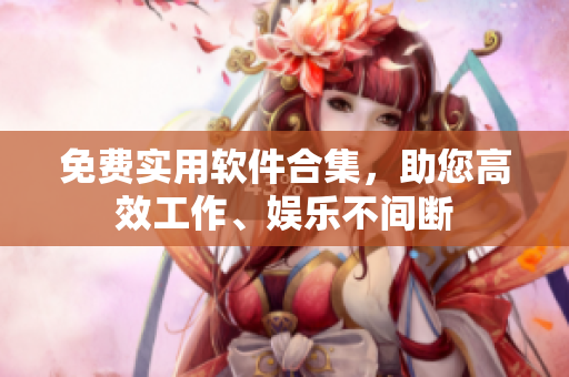 免費實用軟件合集，助您高效工作、娛樂不間斷