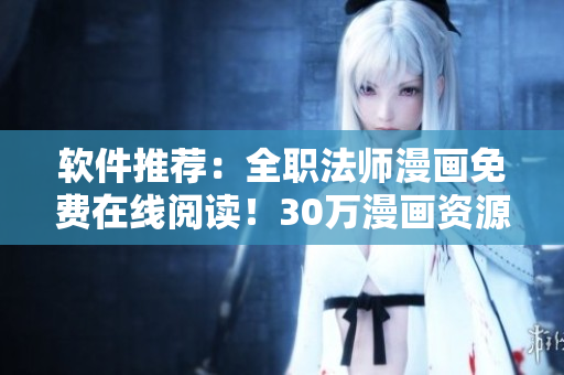 軟件推薦：全職法師漫畫免費在線閱讀！30萬漫畫資源免費暢享！