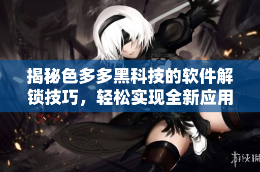 揭秘色多多黑科技的軟件解鎖技巧，輕松實現(xiàn)全新應(yīng)用！