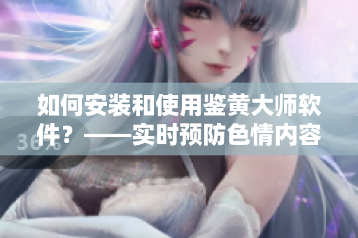 如何安裝和使用鑒黃大師軟件？——實時預(yù)防色情內(nèi)容，保障網(wǎng)絡(luò)健康。