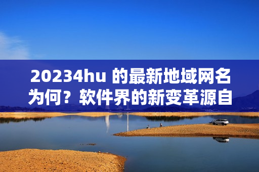 20234hu 的最新地域網名為何？軟件界的新變革源自這個答案！