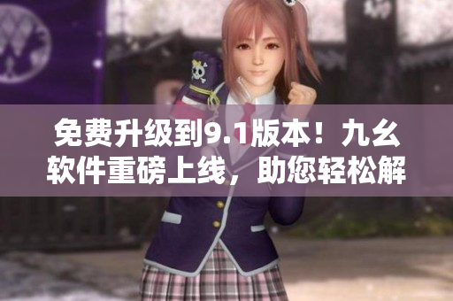免費升級到9.1版本！九幺軟件重磅上線，助您輕松解決軟件問題