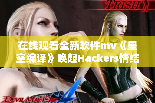 在線觀看全新軟件mv《星空編譯》喚起Hackers情結(jié)