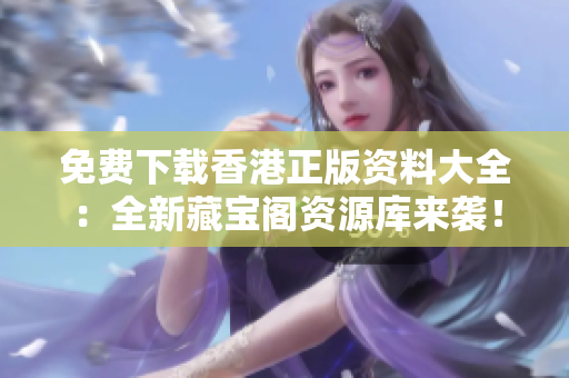 免費(fèi)下載香港正版資料大全：全新藏寶閣資源庫(kù)來(lái)襲！