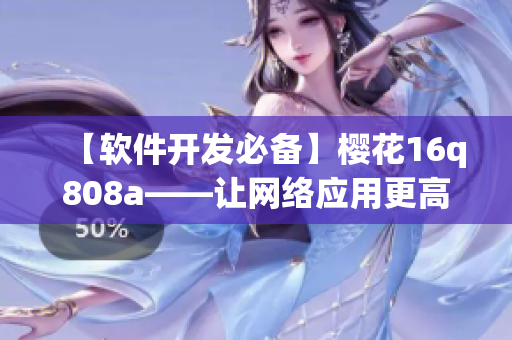 【軟件開發(fā)必備】櫻花16q808a——讓網(wǎng)絡(luò)應(yīng)用更高效的開發(fā)工具