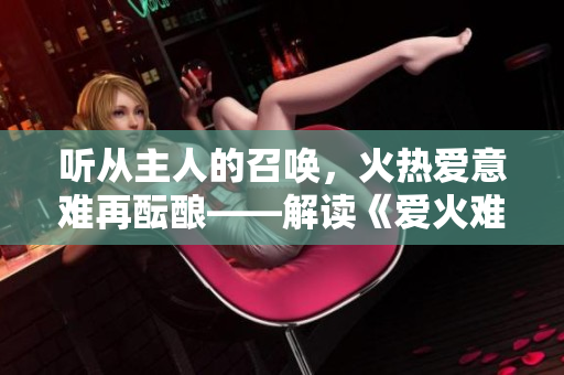 聽從主人的召喚，火熱愛意難再醞釀——解讀《愛火難酎》第43話