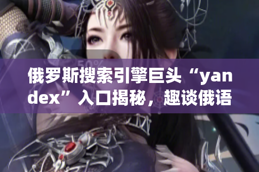 俄羅斯搜索引擎巨頭“yandex”入口揭秘，趣談俄語互聯網神奇世界