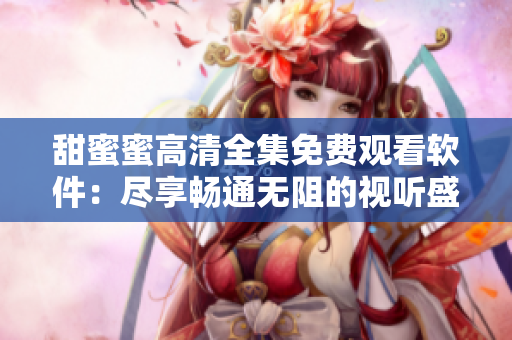 甜蜜蜜高清全集免費觀看軟件：盡享暢通無阻的視聽盛宴