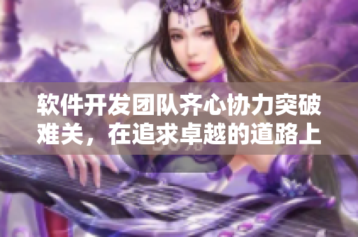 軟件開發(fā)團隊齊心協力突破難關，在追求卓越的道路上闖出一片新天地