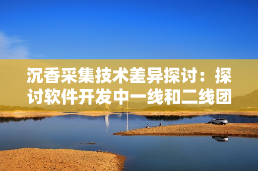 沉香采集技術差異探討：探討軟件開發(fā)中一線和二線團隊間的差異