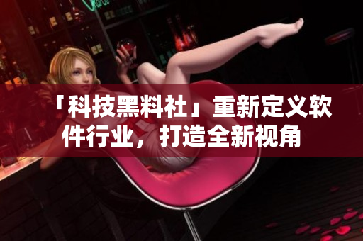 「科技黑料社」重新定義軟件行業(yè)，打造全新視角