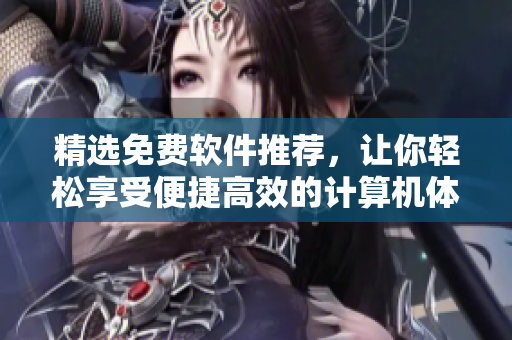 精選免費軟件推薦，讓你輕松享受便捷高效的計算機體驗！