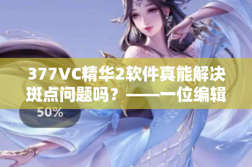 377VC精華2軟件真能解決斑點問題嗎？——一位編輯的體驗分享