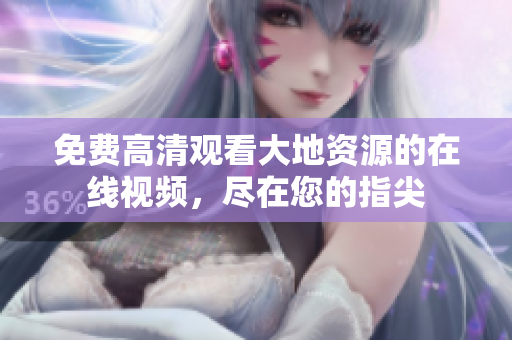 免費高清觀看大地資源的在線視頻，盡在您的指尖