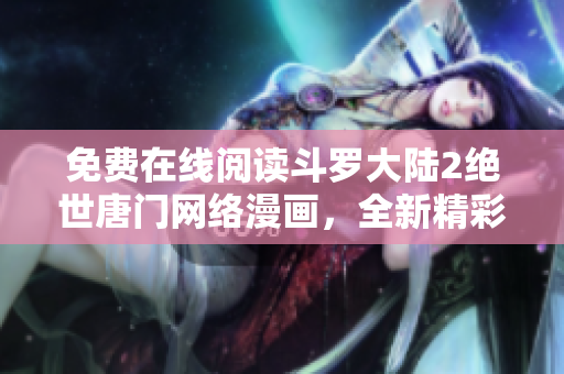免費在線閱讀斗羅大陸2絕世唐門網絡漫畫，全新精彩內容等你來看