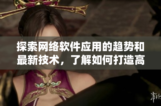 探索網絡軟件應用的趨勢和最新技術，了解如何打造高效穩定的軟件系統