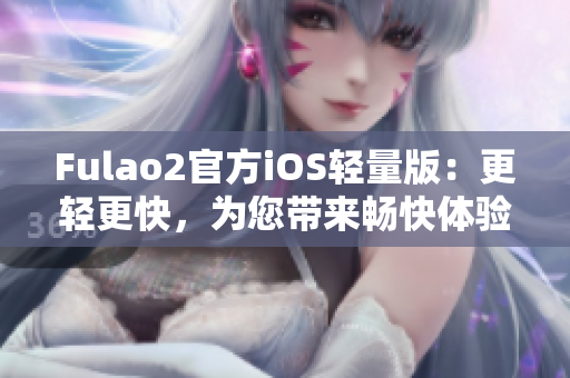 Fulao2官方iOS輕量版：更輕更快，為您帶來暢快體驗(yàn)