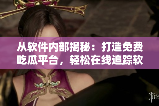 從軟件內部揭秘：打造免費吃瓜平臺，輕松在線追蹤軟件行業話題