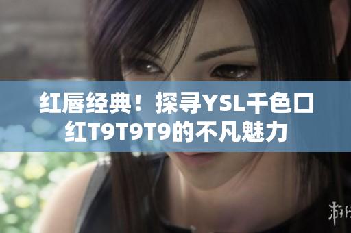 紅唇經典！探尋YSL千色口紅T9T9T9的不凡魅力