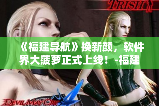 《福建導航》換新顏，軟件界大菠蘿正式上線！-福建大菠蘿官網下載