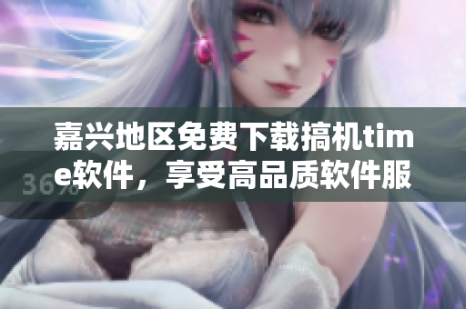 嘉興地區(qū)免費(fèi)下載搞機(jī)time軟件，享受高品質(zhì)軟件服務(wù)!