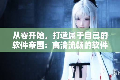 從零開始，打造屬于自己的軟件帝國：高清流暢的軟件開發(fā)實(shí)戰(zhàn)視頻。