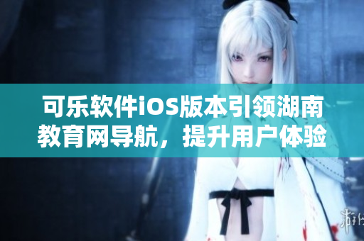 可樂軟件iOS版本引領湖南教育網導航，提升用戶體驗