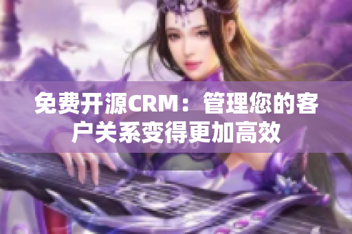 免費開源CRM：管理您的客戶關系變得更加高效
