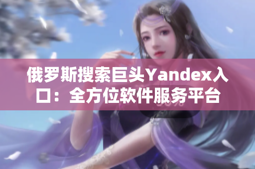 俄羅斯搜索巨頭Yandex入口：全方位軟件服務平臺