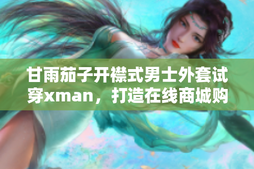 甘雨茄子開襟式男士外套試穿xman，打造在線商城購物體驗
