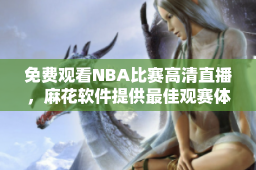 免費觀看NBA比賽高清直播，麻花軟件提供最佳觀賽體驗