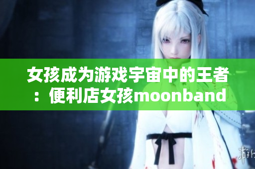女孩成為游戲宇宙中的王者：便利店女孩moonband