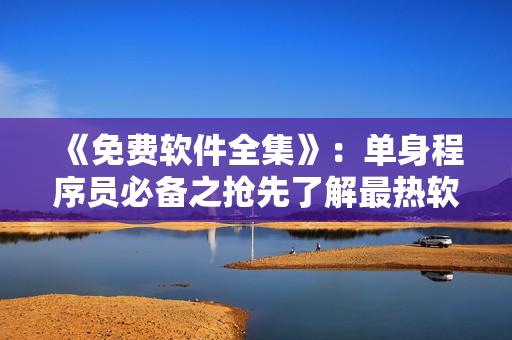 《免費軟件全集》：單身程序員必備之搶先了解最熱軟件大合集