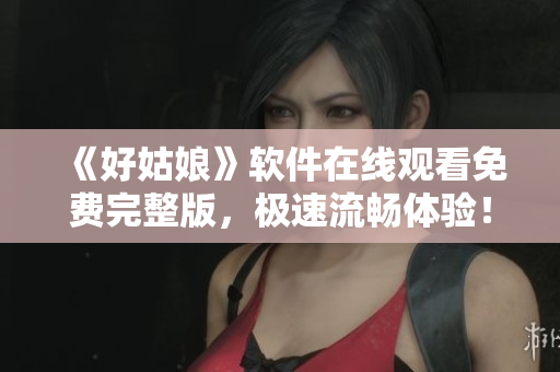 《好姑娘》軟件在線觀看免費完整版，極速流暢體驗！