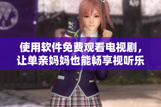 使用軟件免費(fèi)觀看電視劇，讓單親媽媽也能暢享視聽樂趣！