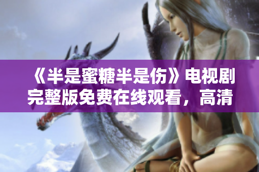 《半是蜜糖半是傷》電視劇完整版免費在線觀看，高清無廣告流暢播放！