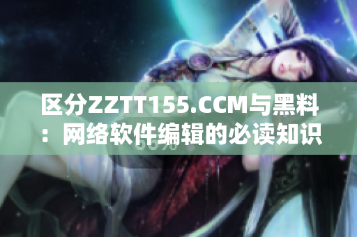 區分ZZTT155.CCM與黑料：網絡軟件編輯的必讀知識！