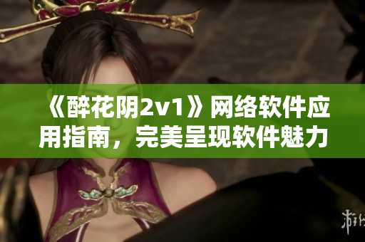 《醉花陰2v1》網絡軟件應用指南，完美呈現軟件魅力