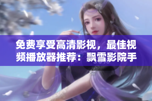 免費享受高清影視，最佳視頻播放器推薦：飄雪影院手機版