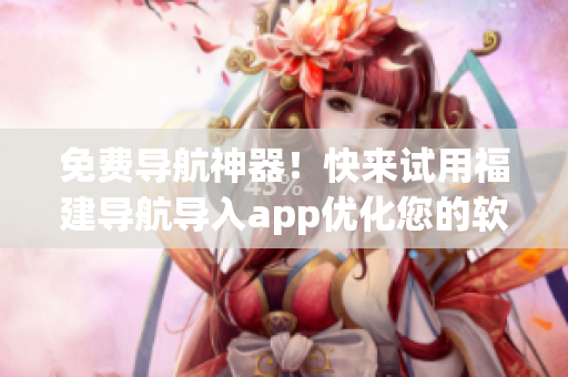 免費(fèi)導(dǎo)航神器！快來試用福建導(dǎo)航導(dǎo)入app優(yōu)化您的軟件體驗(yàn)