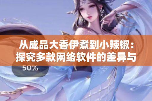 從成品大香伊煮到小辣椒：探究多款網(wǎng)絡(luò)軟件的差異與特點(diǎn)