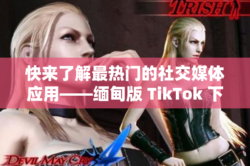 快來了解最熱門的社交媒體應用——緬甸版 TikTok 下載！